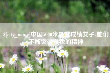 通辽中国5000米最好成绩女子-她们不断突破自我的精神