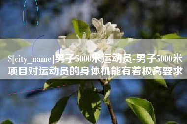 通辽男子5000米运动员-男子5000米项目对运动员的身体机能有着极高要求