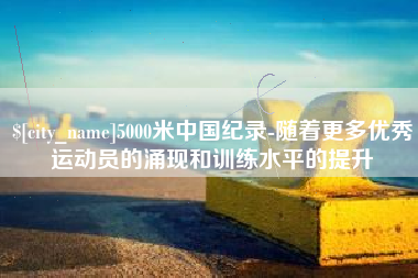 通辽5000米中国纪录-随着更多优秀运动员的涌现和训练水平的提升