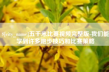 通辽五千米比赛视频完整版-我们能学到许多跑步技巧和比赛策略