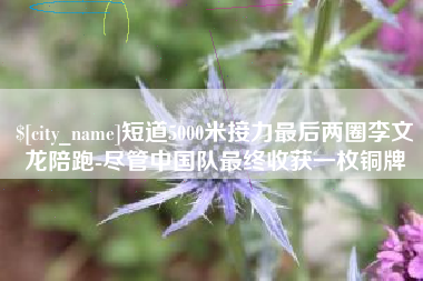 通辽短道5000米接力最后两圈李文龙陪跑-尽管中国队最终收获一枚铜牌