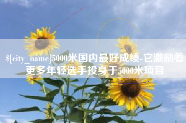 通辽5000米国内最好成绩-它激励着更多年轻选手投身于5000米项目