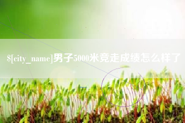 通辽男子5000米竞走成绩怎么样了