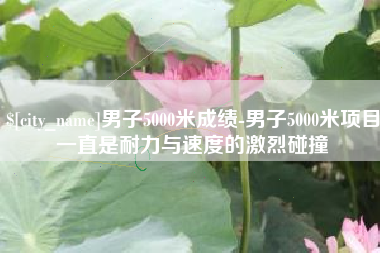 通辽男子5000米成绩-男子5000米项目一直是耐力与速度的激烈碰撞