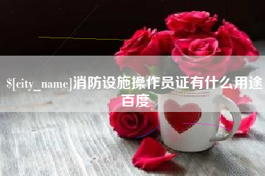 通辽消防设施操作员证有什么用途百度