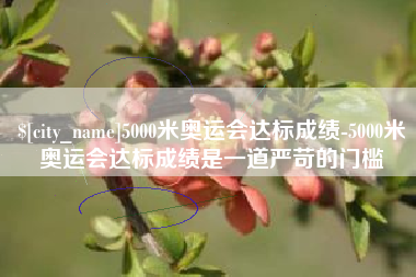 通辽5000米奥运会达标成绩-5000米奥运会达标成绩是一道严苛的门槛