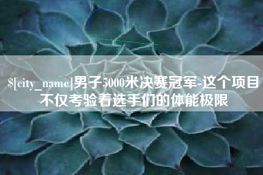 通辽男子5000米决赛冠军-这个项目不仅考验着选手们的体能极限