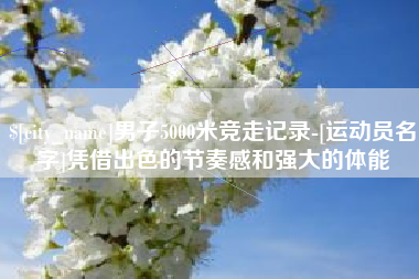 通辽男子5000米竞走记录-[运动员名字]凭借出色的节奏感和强大的体能