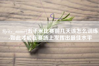 通辽五千米比赛前几天该怎么训练-如此才能在赛场上发挥出最佳水平