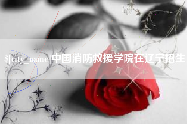 通辽中国消防救援学院在辽宁招生
