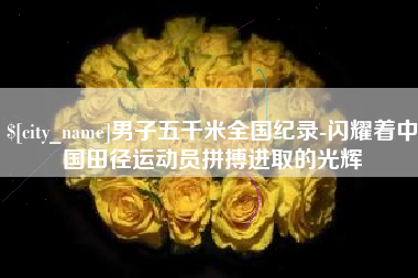 通辽男子五千米全国纪录-闪耀着中国田径运动员拼搏进取的光辉