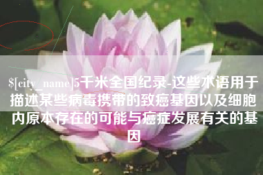 通辽5千米全国纪录-这些术语用于描述某些病毒携带的致癌基因以及细胞内原本存在的可能与癌症发展有关的基因