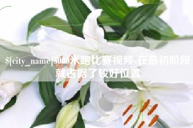 通辽5000米跑比赛视频-在最初阶段就占据了较好位置