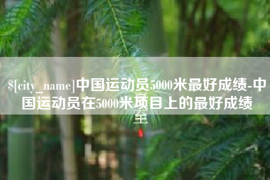 通辽中国运动员5000米最好成绩-中国运动员在5000米项目上的最好成绩