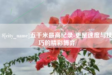 通辽五千米最高纪录-更是速度与技巧的精彩博弈