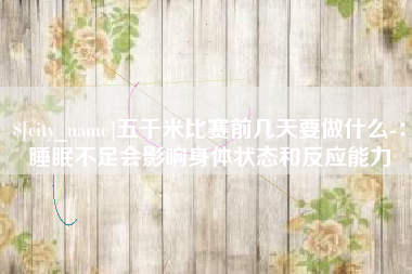 通辽五千米比赛前几天要做什么-：睡眠不足会影响身体状态和反应能力