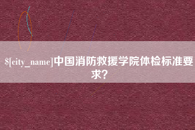 通辽中国消防救援学院体检标准要求？