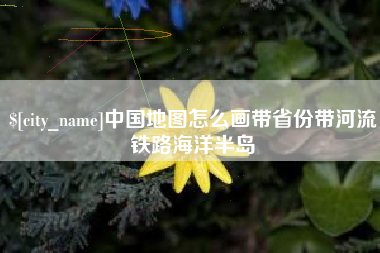 通辽中国地图怎么画带省份带河流铁路海洋半岛