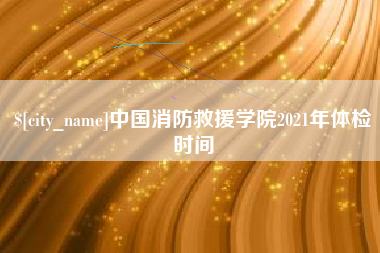 通辽中国消防救援学院2021年体检时间