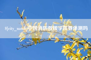 通辽中国消防救援学院要体测吗