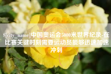 通辽中国奥运会5000米世界纪录-在比赛关键时刻需要运动员能够迅速加速冲刺