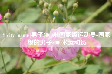 通辽男子5000米国家级运动员-国家级的男子5000米运动员