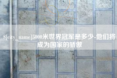 通辽5000米世界冠军是多少-他们将成为国家的骄傲