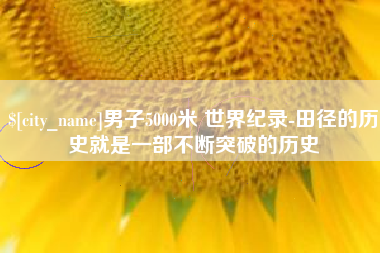 通辽男子5000米 世界纪录-田径的历史就是一部不断突破的历史
