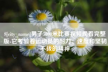 通辽男子5000米比赛视频观看完整版-它考验着运动员的耐力、速度和坚韧不拔的精神