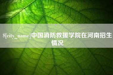 通辽中国消防救援学院在河南招生情况