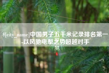 通辽中国男子五千米记录排名第一-以风驰电掣之势超越对手