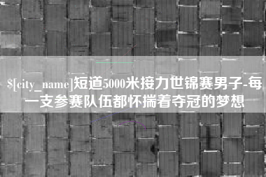 通辽短道5000米接力世锦赛男子-每一支参赛队伍都怀揣着夺冠的梦想