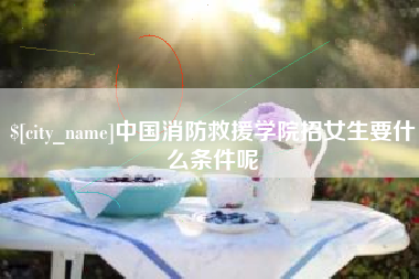 通辽中国消防救援学院招女生要什么条件呢