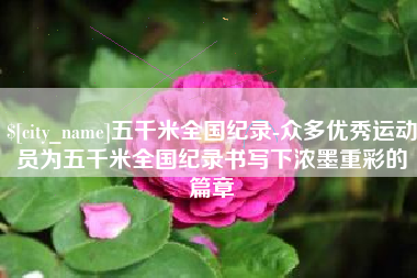 通辽五千米全国纪录-众多优秀运动员为五千米全国纪录书写下浓墨重彩的篇章