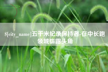 通辽五千米纪录保持者-在中长跑领域崭露头角
