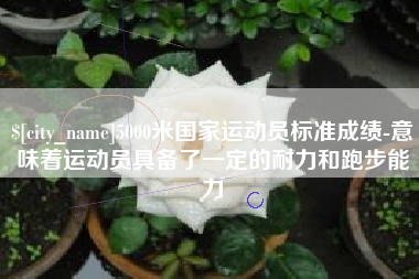 通辽5000米国家运动员标准成绩-意味着运动员具备了一定的耐力和跑步能力