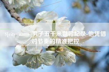 通辽男子五千米世界纪录-他凭借对节奏的精准把控