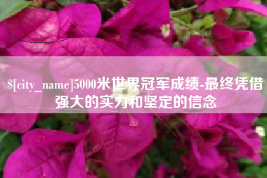 通辽5000米世界冠军成绩-最终凭借强大的实力和坚定的信念