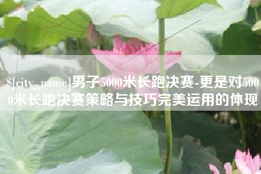 通辽男子5000米长跑决赛-更是对5000米长跑决赛策略与技巧完美运用的体现