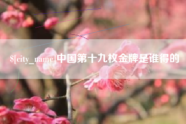 通辽中国第十九枚金牌是谁得的