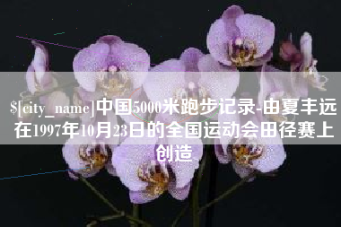 通辽中国5000米跑步记录-由夏丰远在1997年10月23日的全国运动会田径赛上创造