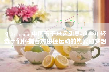 通辽中国五千米运动员-这些年轻选手们怀揣着对田径运动的热爱和梦想