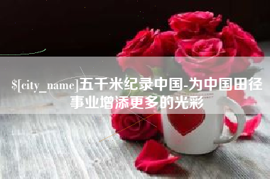通辽五千米纪录中国-为中国田径事业增添更多的光彩