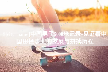 通辽中国男子5000米记录-见证着中国田径事业的发展与拼搏历程