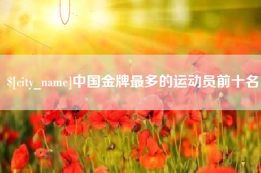 通辽中国金牌最多的运动员前十名