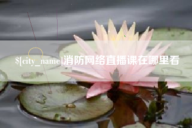 通辽消防网络直播课在哪里看