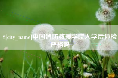 通辽中国消防救援学院入学后体检严格吗