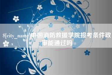 通辽中国消防救援学院报考条件政审能通过吗